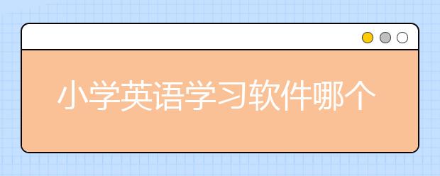 小学英语学习软件哪个好？小学英语学习软件推荐