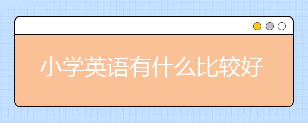 小學(xué)英語有什么比較好的學(xué)習(xí)方法嗎？怎么學(xué)好小學(xué)英語？