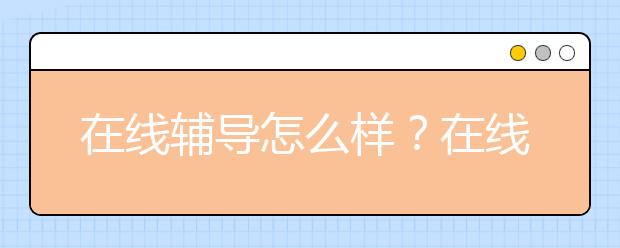 在线辅导怎么样？在线辅导平台哪个好？