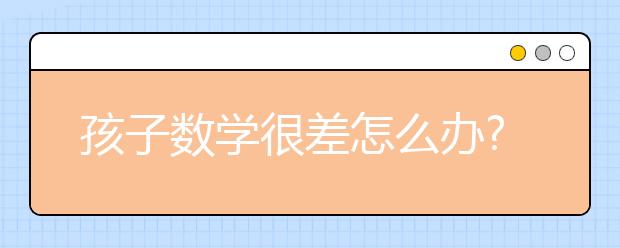 孩子數(shù)學(xué)很差怎么辦?數(shù)學(xué)差有沒有什么辦法？