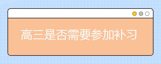 高三是否需要參加補習(xí)班?高三數(shù)學(xué)補習(xí)班哪個好？