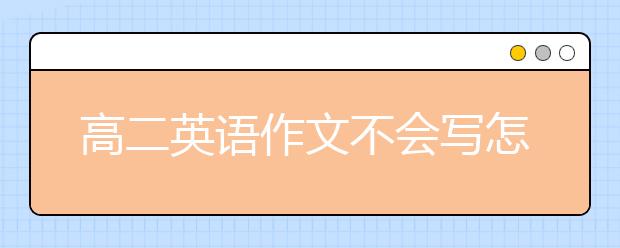 高二英语作文不会写怎么办？高二英语作文万能模板