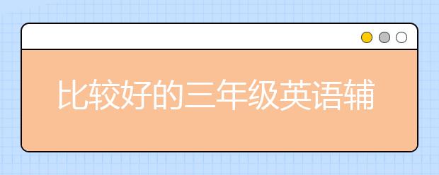 比較好的三年級(jí)英語輔導(dǎo)班 哪里有三年級(jí)英語輔導(dǎo)班？