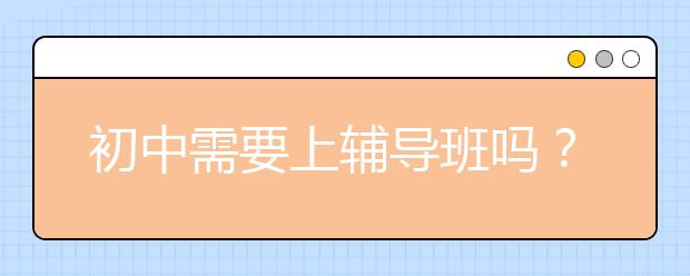 初中需要上辅导班吗？初中辅导应该怎么做？