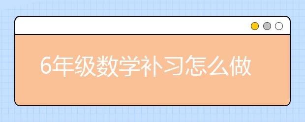 6年級(jí)數(shù)學(xué)補(bǔ)習(xí)怎么做？6年級(jí)數(shù)學(xué)怎么補(bǔ)習(xí)？