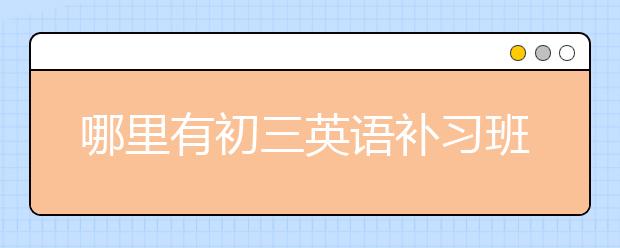 哪里有初三英语补习班 比较好的初三英语补习班