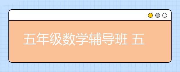 五年级数学辅导班 五年级数学怎么辅导？