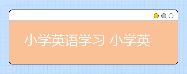 小學(xué)英語學(xué)習(xí) 小學(xué)英語最有效直接的學(xué)習(xí)方法