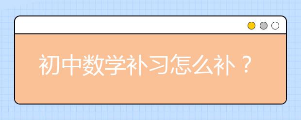 初中数学补习怎么补？哪个初中数学补习班好？