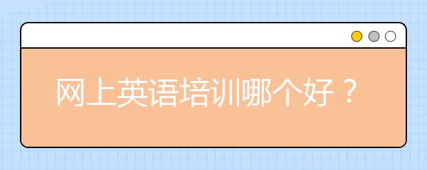 網(wǎng)上英語培訓(xùn)哪個(gè)好？網(wǎng)上英語培訓(xùn)好嗎？