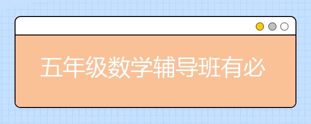 五年級數(shù)學輔導班有必要嗎？需要報五年級數(shù)學輔導班嗎？