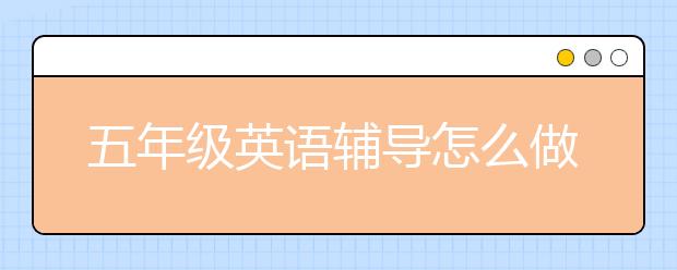 五年級英語輔導怎么做？五年級英語怎么輔導？