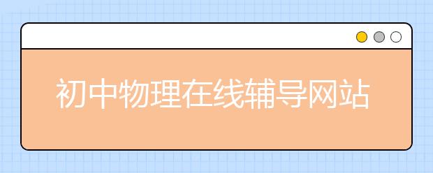 初中物理在線輔導(dǎo)網(wǎng)站 初中物理在線輔導(dǎo)哪家好？