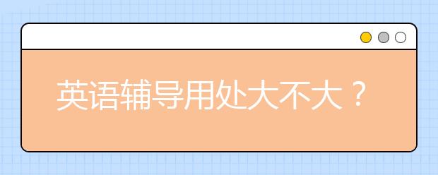 英語(yǔ)輔導(dǎo)用處大不大？報(bào)英語(yǔ)輔導(dǎo)有多少用？