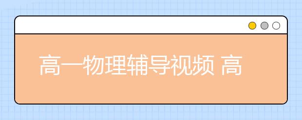 高一物理輔導(dǎo)視頻 高一物理輔導(dǎo)教學(xué)視頻