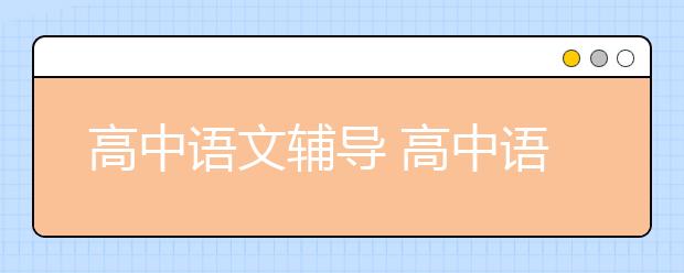 高中語文輔導(dǎo) 高中語文輔導(dǎo)要做什么？