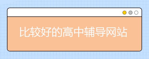 比較好的高中輔導(dǎo)網(wǎng)站有哪些？哪個(gè)高中輔導(dǎo)網(wǎng)好？