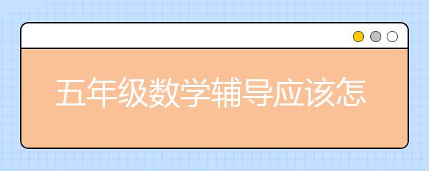 五年级数学辅导应该怎么做？五年级数学辅导方法！