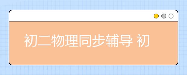 初二物理同步辅导 初二物理怎么辅导？