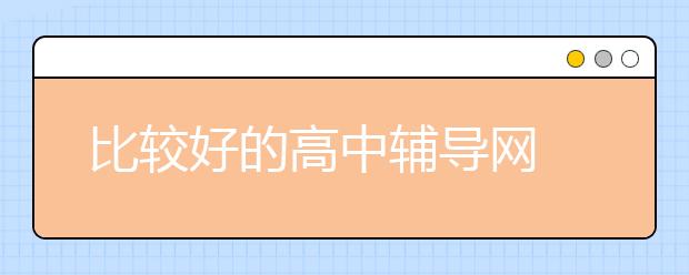 比較好的高中輔導(dǎo)網(wǎng) 哪個(gè)高中輔導(dǎo)網(wǎng)好？