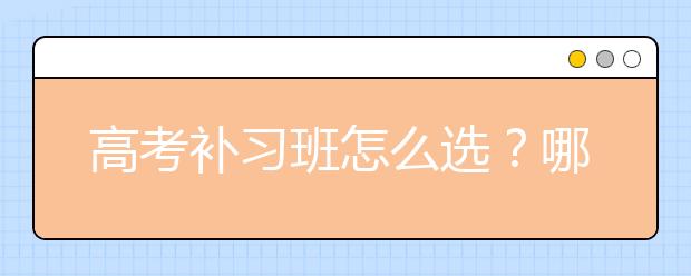 高考补习班怎么选？哪种高考补习班好？