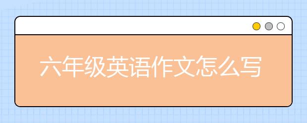 六年級(jí)英語作文怎么寫？六年級(jí)英語作文寫法