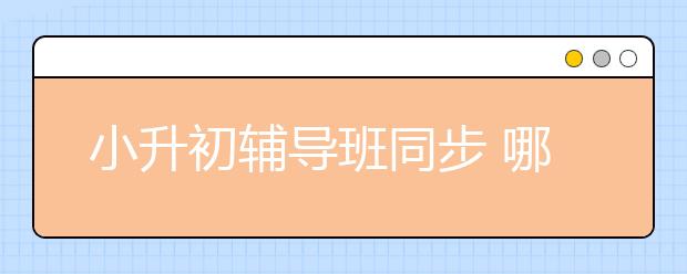 小升初辅导班同步 哪个小升初辅导班好？