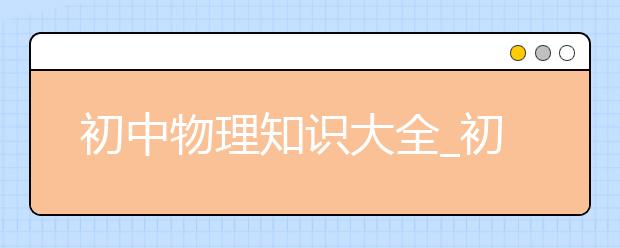 初中物理知识大全_初中物理最新知识点归纳_初中物理重难点知识汇总