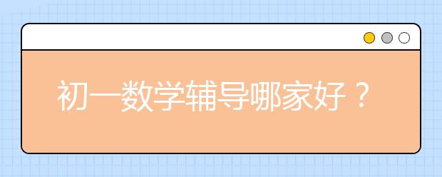 初一數(shù)學輔導哪家好？初一數(shù)學輔導哪個好？