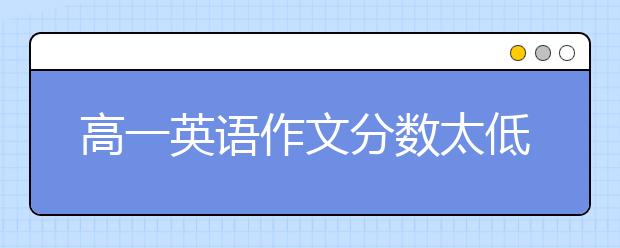 高一英语作文分数太低怎么办？高一英语作文高分秘籍