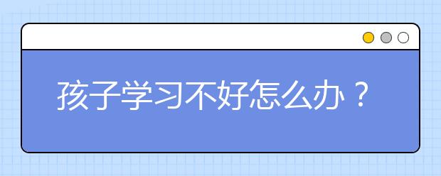 孩子学习不好怎么办？怎么提高孩子的学习成绩？