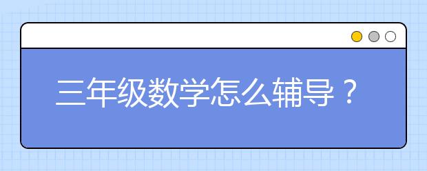 三年级数学怎么辅导？三年级数学辅导班推荐