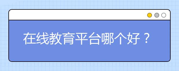 在線教育平臺哪個好？在線教育平臺優(yōu)勢