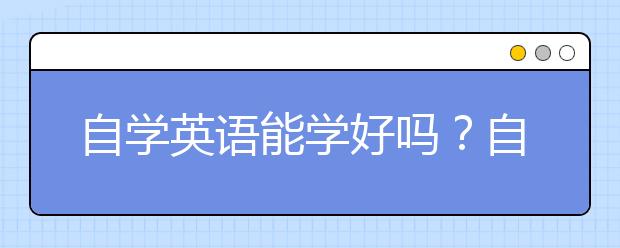 自學(xué)英語能學(xué)好嗎？自學(xué)英語需要怎么做？