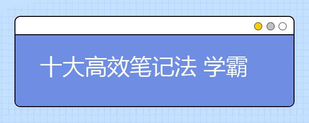 十大高效笔记法 学霸课堂笔记都是怎么记的？