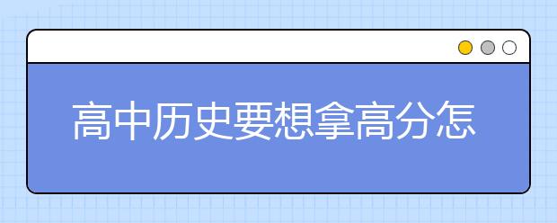 高中历史要想拿高分怎么学才好？