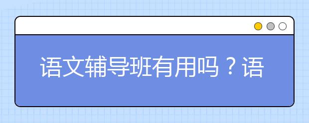 语文辅导班有用吗？语文辅导班用处多大？