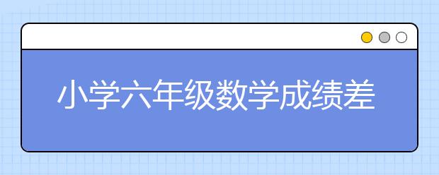 小學(xué)六年級(jí)數(shù)學(xué)成績差，家長怎么輔導(dǎo)好？