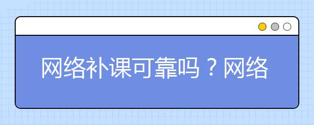 網(wǎng)絡補課可靠嗎？網(wǎng)絡補課效果怎樣？