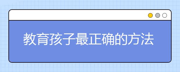 教育孩子最正確的方法是什么？哪種方法教育孩子最好？