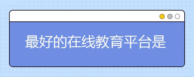 最好的在線教育平臺是哪個?在線教育平臺推薦