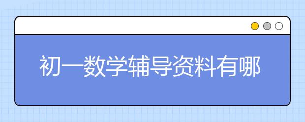 初一数学辅导资料有哪些？比较好的初一数学辅导资料