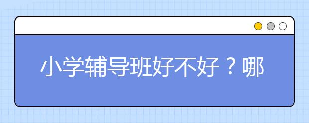 小学辅导班好不好？哪个小学辅导班好？