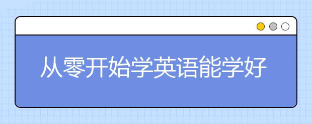 从零开始学英语能学好吗？从零开始学英语怎么学？