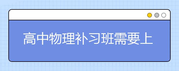 高中物理补习班需要上补习班吗？高中物理补习班推荐