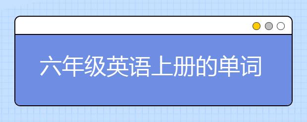 六年级英语上册的单词表 六年级英语上册有哪些单词？