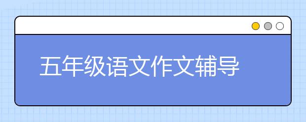 五年級(jí)語文作文輔導(dǎo)  五年級(jí)語文作文怎么輔導(dǎo)？