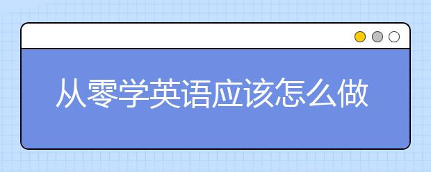 从零学英语应该怎么做？零基础英语学习方法