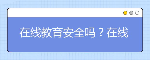 在線教育安全嗎？在線教育可靠性如何？