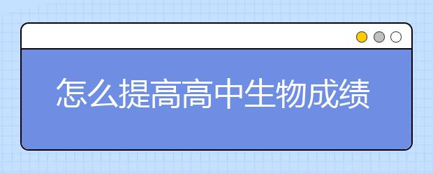 怎么提高高中生物成绩？高中生物学习方法